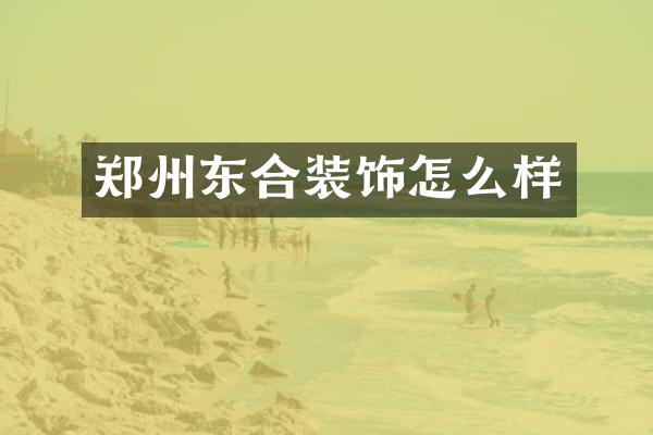 郑州东合装饰怎么样