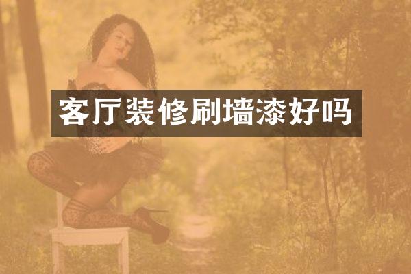 客厅装修刷墙漆好吗
