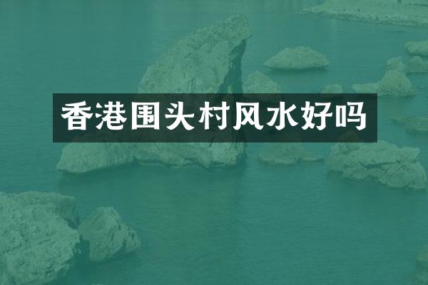 香港围头村风水好吗