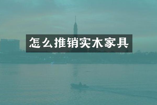 怎么推销实木家具