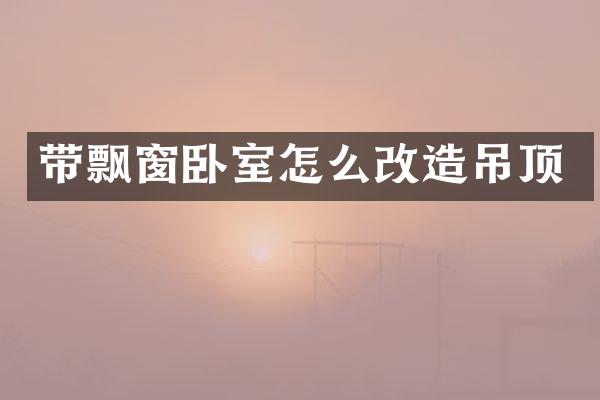 带飘窗卧室怎么改造吊顶