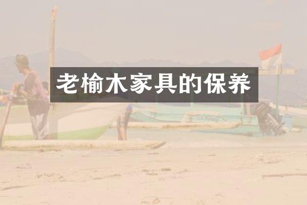 老榆木家具的保养