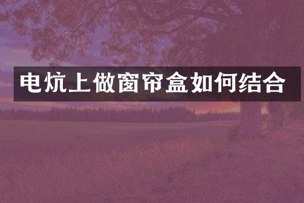 电炕上做窗帘盒如何结合
