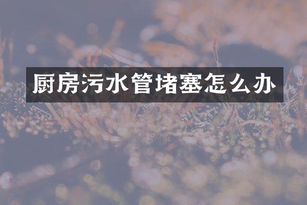 厨房污水管堵塞怎么办