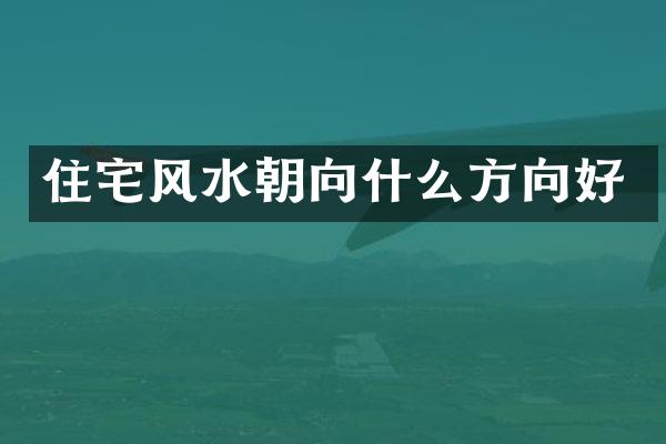 住宅风水朝向什么方向好
