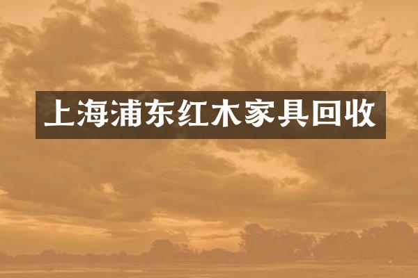 上海浦东红木家具回收