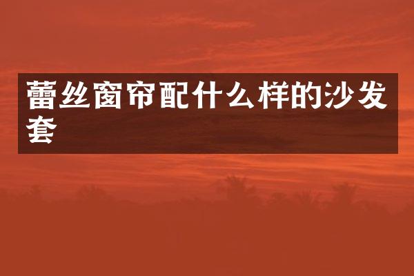 蕾丝窗帘配什么样的沙发套