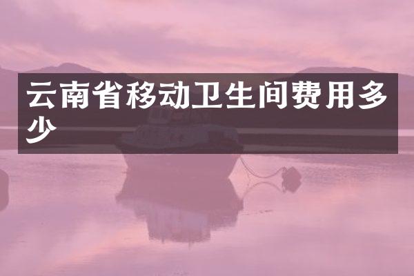 云南省移动卫生间费用多少