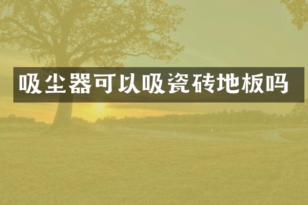 吸尘器可以吸瓷砖地板吗