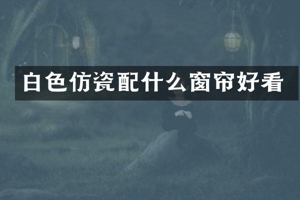 白色仿瓷配什么窗帘好看