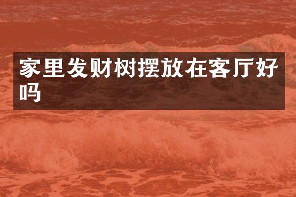 家里发财树摆放在客厅好吗