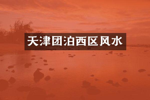 天津团泊西区风水