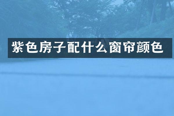 紫色房子配什么窗帘颜色