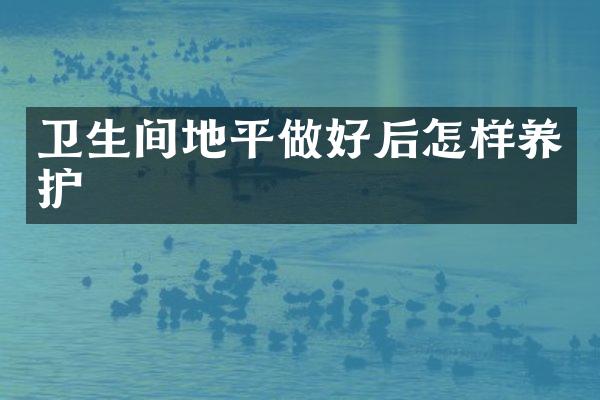 卫生间地平做好后怎样养护