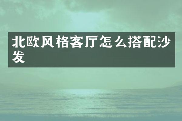 北欧风格客厅怎么搭配沙发