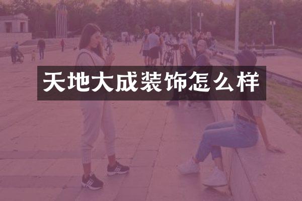 天地大成装饰怎么样