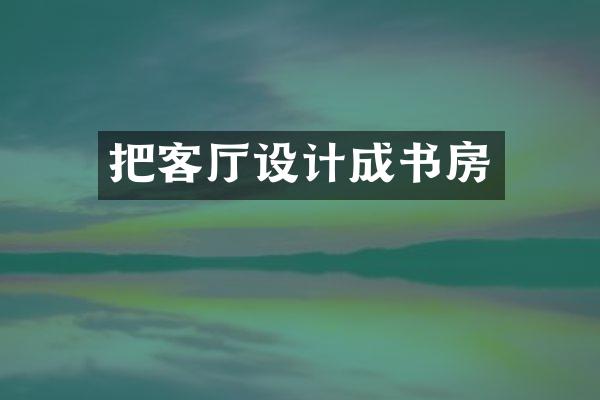 把客厅设计成书房