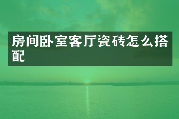 房间卧室客厅瓷砖怎么搭配