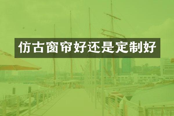 仿古窗帘好还是定制好