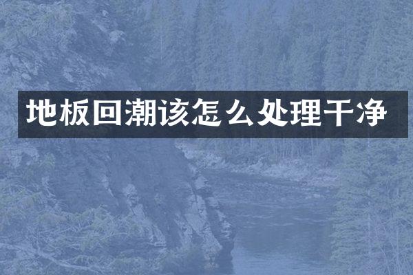 地板回潮该怎么处理干净