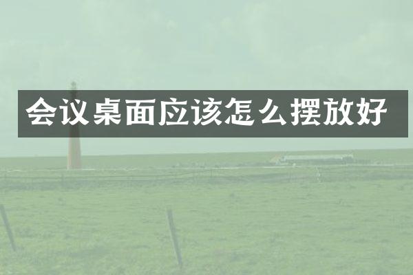 会议桌面应该怎么摆放好