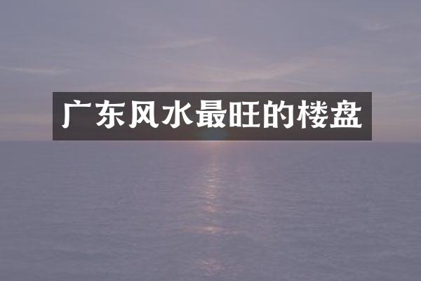 广东风水最旺的楼盘