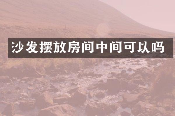 沙发摆放房间中间可以吗