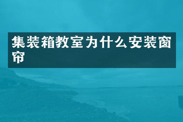 集装箱教室为什么安装窗帘