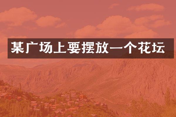 某广场上要摆放一个花坛