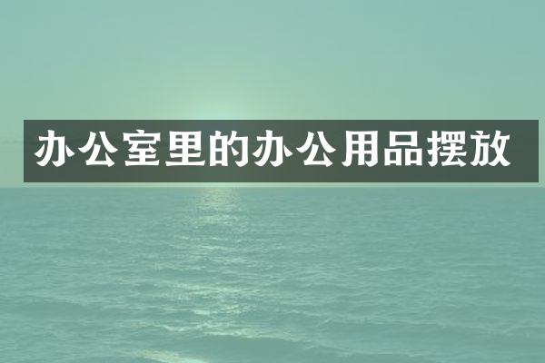 办公室里的办公用品摆放