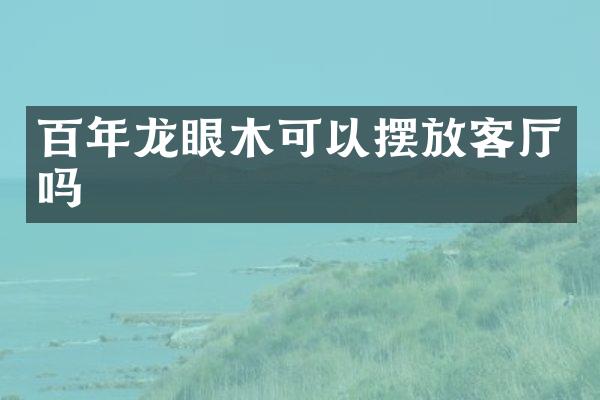 百年龙眼木可以摆放客厅吗