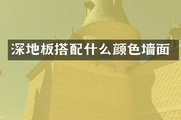 深地板搭配什么颜色墙面