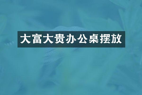 大富大贵办公桌摆放