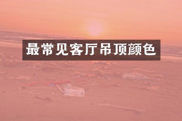 最常见客厅吊顶颜色
