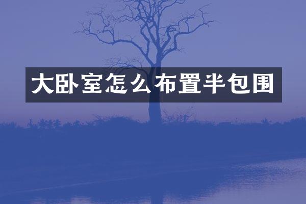 大卧室怎么布置半包围
