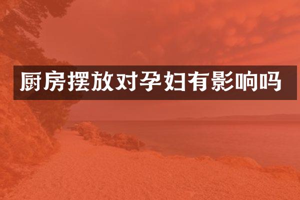 厨房摆放对孕妇有影响吗
