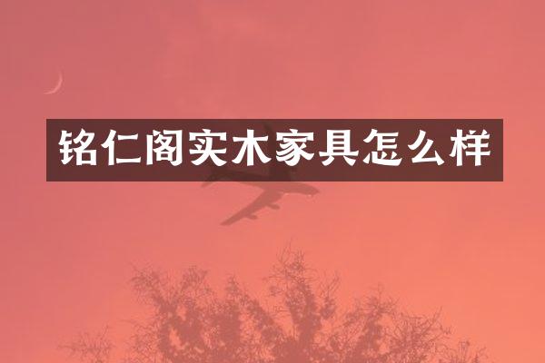 铭仁阁实木家具怎么样