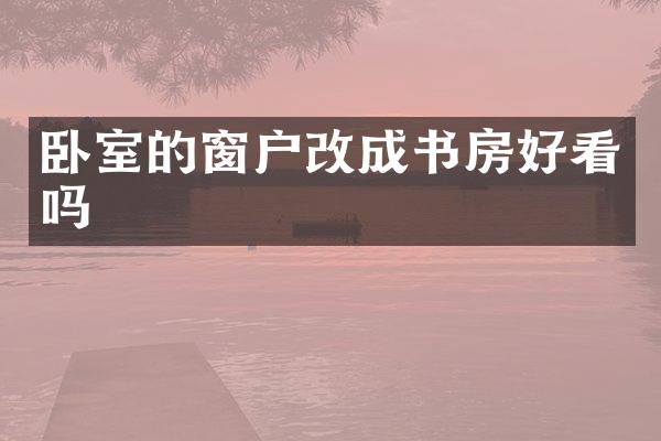 卧室的窗户改成书房好看吗