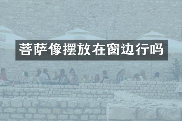 菩萨像摆放在窗边行吗