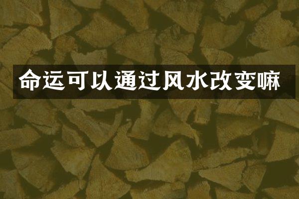 命运可以通过风水改变嘛
