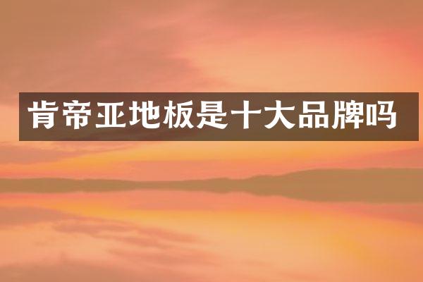 肯帝亚地板是十大品牌吗