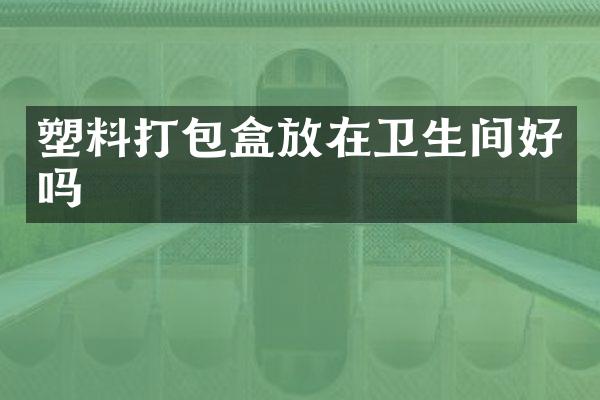 塑料打包盒放在卫生间好吗