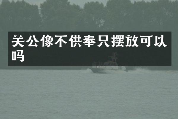 关公像不供奉只摆放可以吗