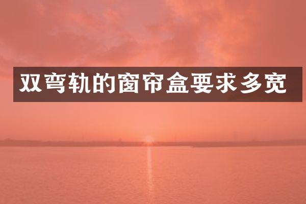 双弯轨的窗帘盒要求多宽