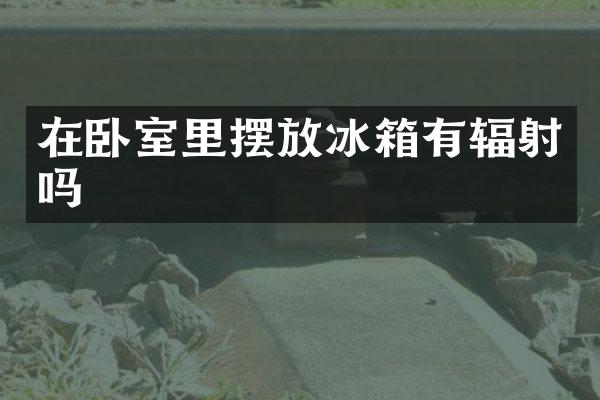 在卧室里摆放冰箱有辐射吗