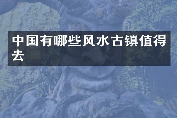 中国有哪些风水古镇值得去