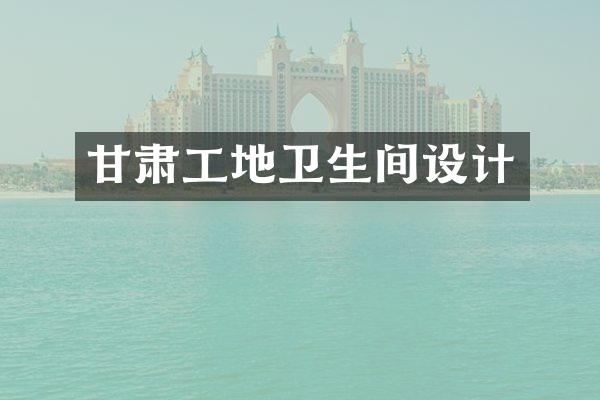 甘肃工地卫生间设计