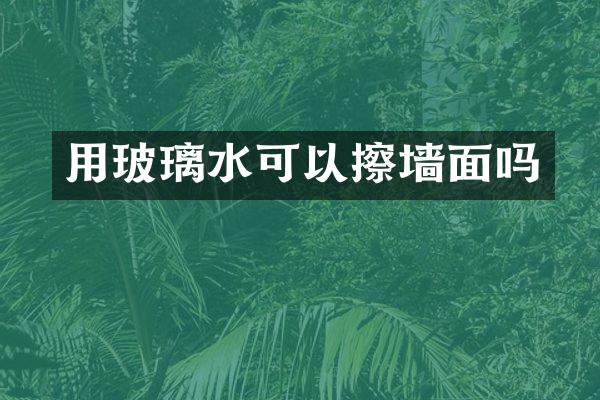 用玻璃水可以擦墙面吗