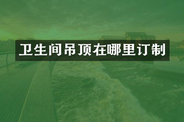 卫生间吊顶在哪里订制