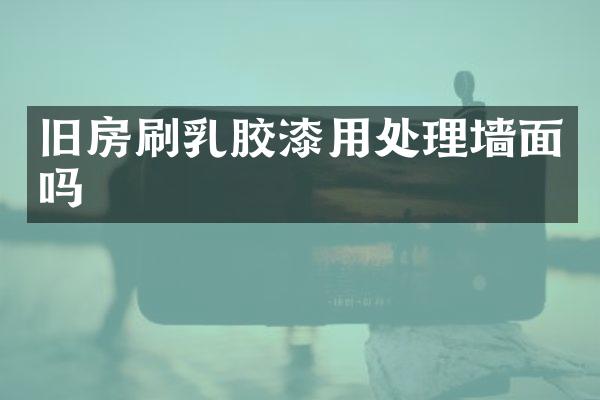 旧房刷乳胶漆用处理墙面吗
